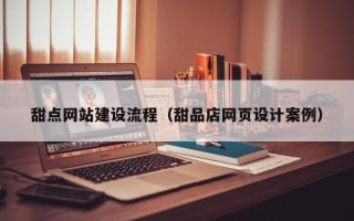 唐山甜点网站建设流程（甜品店网页设计案例）