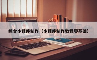 唐山综合小程序制作（小程序制作教程零基础）
