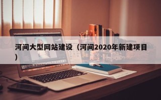 唐山河间大型网站建设（河间2020年新建项目）