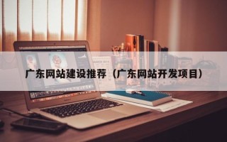 唐山广东网站建设推荐（广东网站开发项目）