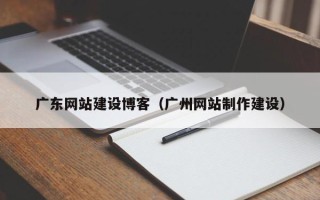唐山广东网站建设博客（广州网站制作建设）