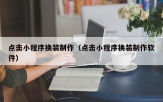 唐山点击小程序换装制作（点击小程序换装制作软件）