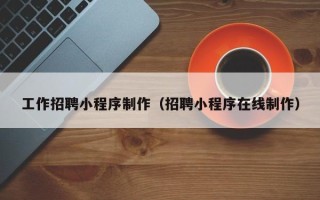 唐山工作招聘小程序制作（招聘小程序在线制作）
