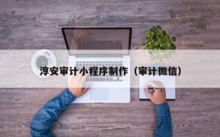 唐山淳安审计小程序制作（审计微信）