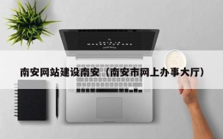 唐山南安网站建设南安（南安市网上办事大厅）