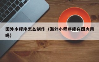 唐山国外小程序怎么制作（海外小程序能在国内用吗）