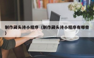 唐山制作藏头诗小程序（制作藏头诗小程序有哪些）