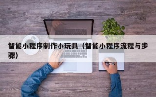唐山智能小程序制作小玩具（智能小程序流程与步骤）